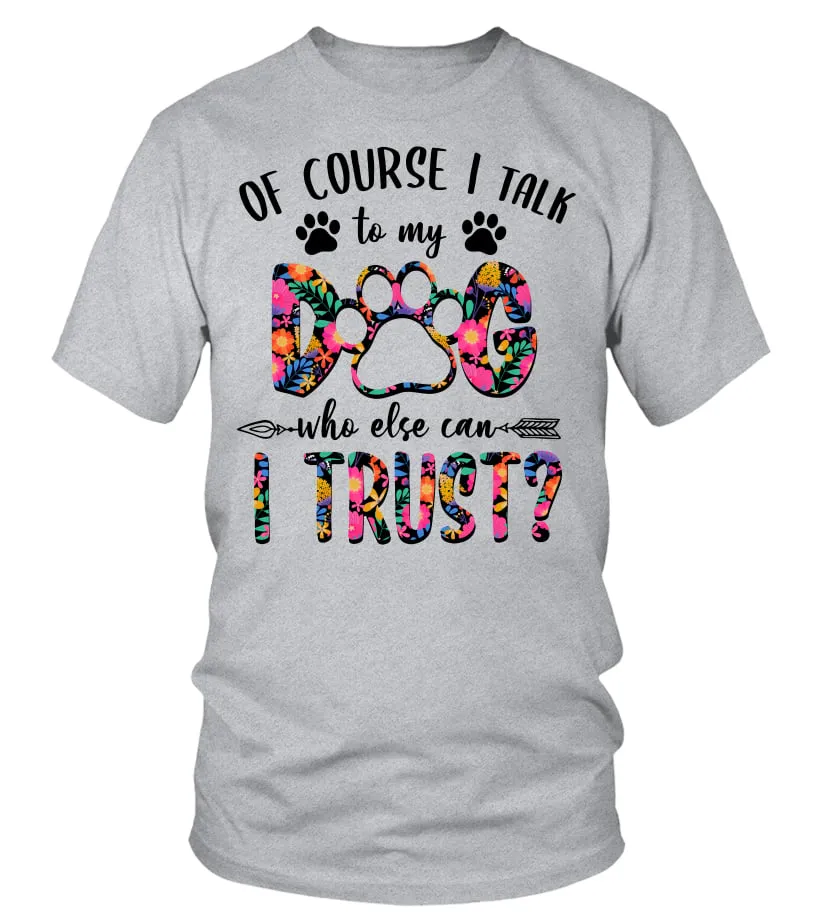 FLORAL DOG MOM TSHIRT, OF COURSE, I TALK TO MY DOG WHO ELSE CAN I TRUST, FUNNY DOG LOVER, DOG OWNER, GIFT FOR HER, DOG LADY, DO
